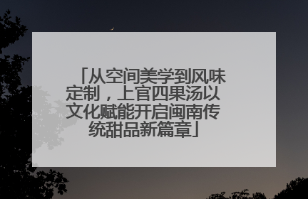 从空间美学到风味定制，上官四果汤以文化赋能开启闽南传统甜品新篇章