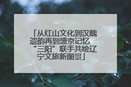 从红山文化到汉魏遗韵再到盛京记忆 “三阳”联手共绘辽宁文旅新图景