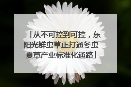 从不可控到可控，东阳光鲜虫草正打通冬虫夏草产业标准化通路