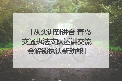 从实训到讲台 青岛交通执法支队述讲交流会解锁执法新动能