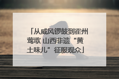 从威风锣鼓到霍州莺歌 山西非遗“黄土味儿”征服观众