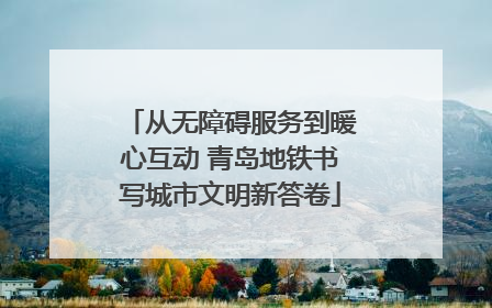 从无障碍服务到暖心互动 青岛地铁书写城市文明新答卷