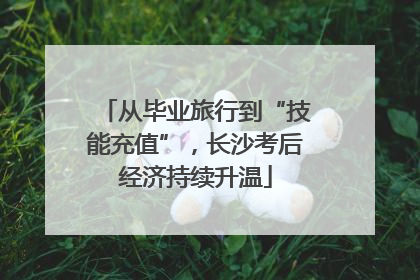 从毕业旅行到“技能充值”，长沙考后经济持续升温