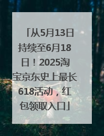 从5月13日持续至6月18日！2025淘宝京东史上最长618活动，红包领取入口