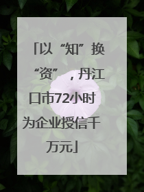 以“知”换“资”，丹江口市72小时为企业授信千万元