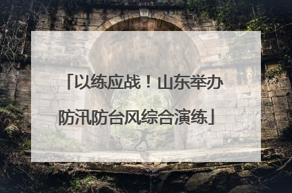 以练应战！山东举办防汛防台风综合演练