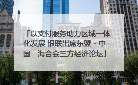 以支付服务助力区域一体化发展 银联出席东盟－中国－海合会三方经济论坛