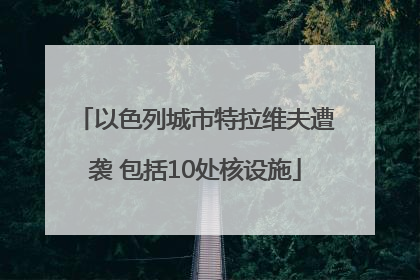 以色列城市特拉维夫遭袭 包括10处核设施