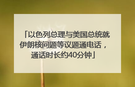 以色列总理与美国总统就伊朗核问题等议题通电话，通话时长约40分钟