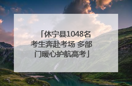 休宁县1048名考生奔赴考场 多部门暖心护航高考