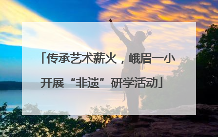 传承艺术薪火，峨眉一小开展“非遗”研学活动