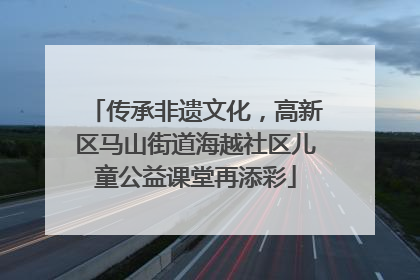 传承非遗文化，高新区马山街道海越社区儿童公益课堂再添彩