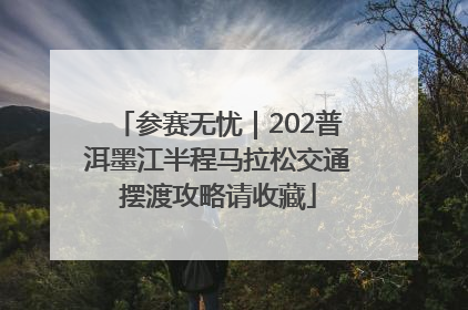 参赛无忧｜202普洱墨江半程马拉松交通摆渡攻略请收藏