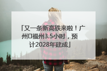 又一条新高铁来啦！广州⇌福州3.5小时，预计2028年建成