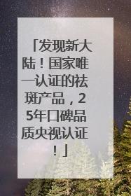 发现新大陆！国家唯一认证的祛斑产品，25年口碑品质央视认证！