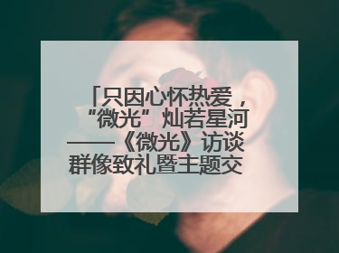 只因心怀热爱，“微光”灿若星河——《微光》访谈群像致礼暨主题交流活动启动