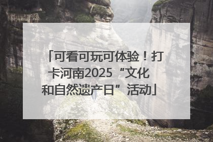 可看可玩可体验！打卡河南2025“文化和自然遗产日”活动