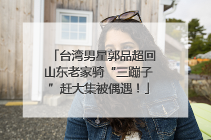 台湾男星郭品超回山东老家骑“三蹦子”赶大集被偶遇！
