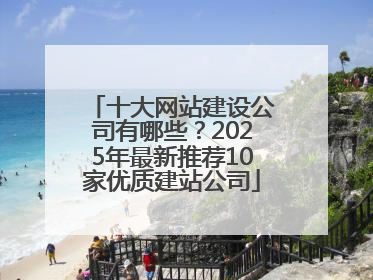 十大网站建设公司有哪些？2025年最新推荐10家优质建站公司