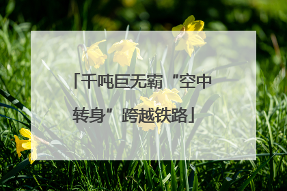 千吨巨无霸“空中转身”跨越铁路