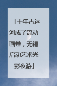 千年古运河成了流动画卷，无锡启动艺术光影夜游
