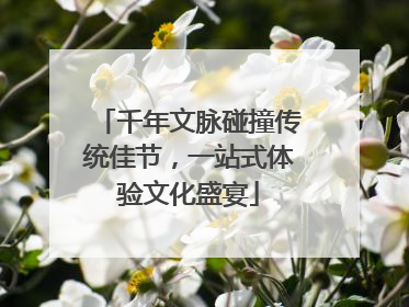 千年文脉碰撞传统佳节，一站式体验文化盛宴