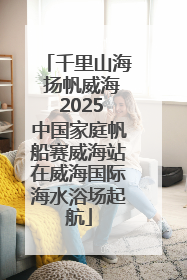 千里山海 扬帆威海 2025中国家庭帆船赛威海站在威海国际海水浴场起航