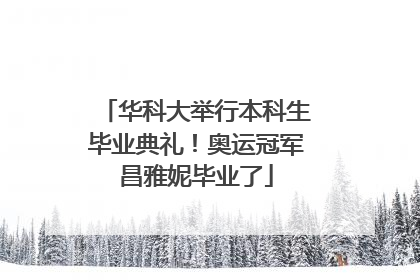 华科大举行本科生毕业典礼！奥运冠军昌雅妮毕业了