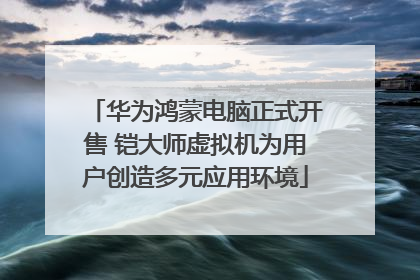 华为鸿蒙电脑正式开售 铠大师虚拟机为用户创造多元应用环境