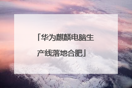 华为麒麟电脑生产线落地合肥