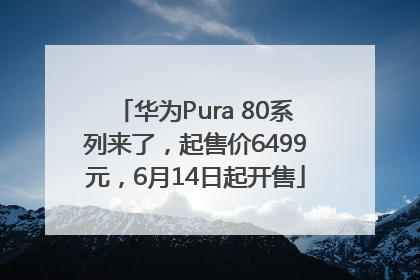 华为Pura 80系列来了，起售价6499元，6月14日起开售