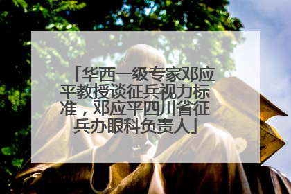 华西一级专家邓应平教授谈征兵视力标准，邓应平四川省征兵办眼科负责人