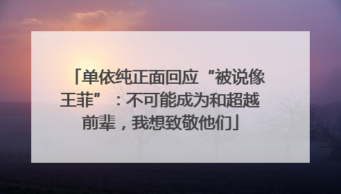 单依纯正面回应“被说像王菲”：不可能成为和超越前辈，我想致敬他们