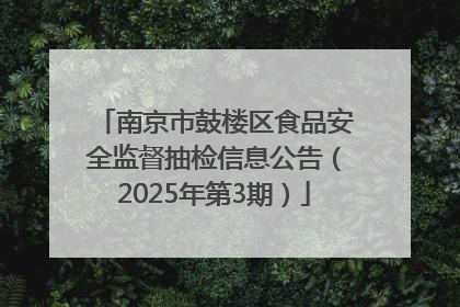 南京市鼓楼区食品安全监督抽检信息公告（2025年第3期）