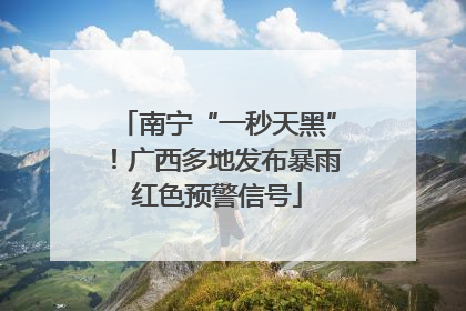 南宁“一秒天黑”！广西多地发布暴雨红色预警信号