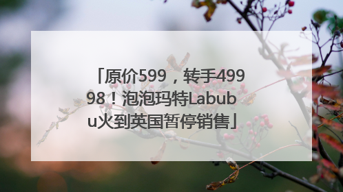 原价599，转手49998！泡泡玛特Labubu火到英国暂停销售