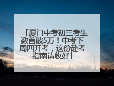 厦门中考初三考生数首破5万！中考下周四开考，这份赴考指南请收好