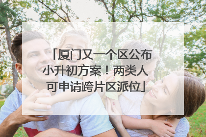厦门又一个区公布小升初方案！两类人可申请跨片区派位