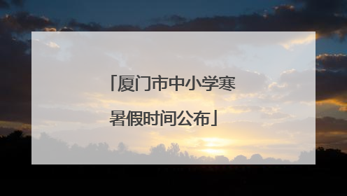 厦门市中小学寒暑假时间公布