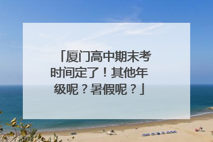 厦门高中期末考时间定了！其他年级呢？暑假呢？
