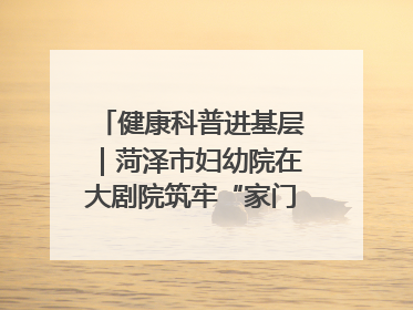 健康科普进基层｜菏泽市妇幼院在大剧院筑牢“家门口”健康防线