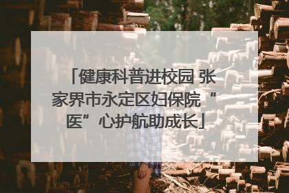 健康科普进校园 张家界市永定区妇保院“医”心护航助成长