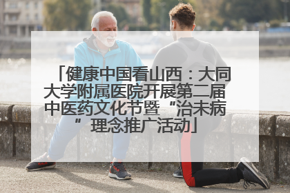 健康中国看山西：大同大学附属医院开展第二届中医药文化节暨“治未病”理念推广活动