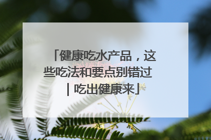 健康吃水产品，这些吃法和要点别错过｜吃出健康来