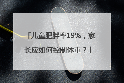 儿童肥胖率19%，家长应如何控制体重？