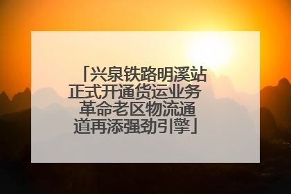 兴泉铁路明溪站正式开通货运业务 革命老区物流通道再添强劲引擎