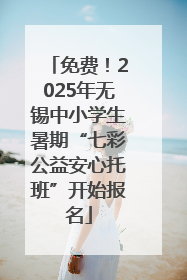 免费！2025年无锡中小学生暑期“七彩公益安心托班”开始报名
