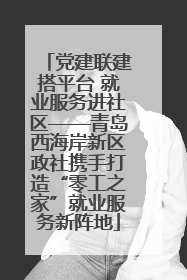 党建联建搭平台 就业服务进社区——青岛西海岸新区政社携手打造“零工之家”就业服务新阵地