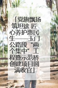 党旗飘扬筑坦途 匠心养护惠民生——玉门公路段“两个集中”工程暨示范桥创建项目圆满收官