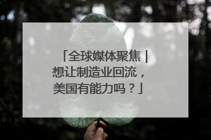 全球媒体聚焦｜想让制造业回流，美国有能力吗？